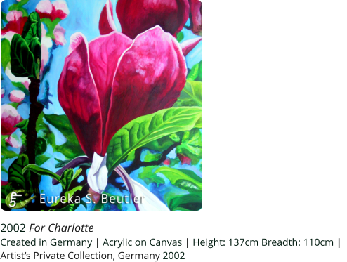 2002 For Charlotte Created in Germany | Acrylic on Canvas | Height: 137cm Breadth: 110cm |   Artist‘s Private Collection, Germany 2002