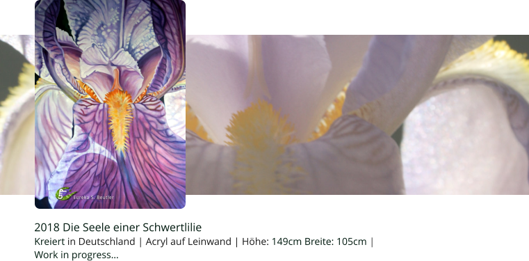 2018 Die Seele einer Schwertlilie Kreiert in Deutschland | Acryl auf Leinwand | Höhe: 149cm Breite: 105cm |   Work in progress…