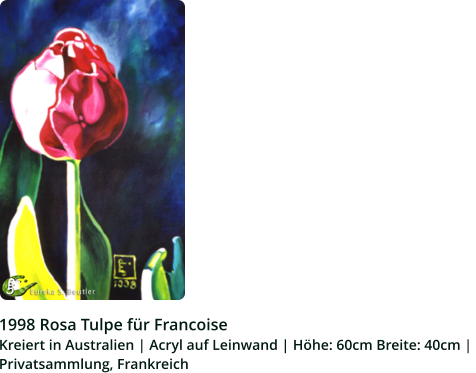 1998 Rosa Tulpe für Francoise Kreiert in Australien | Acryl auf Leinwand | Höhe: 60cm Breite: 40cm |  Privatsammlung, Frankreich